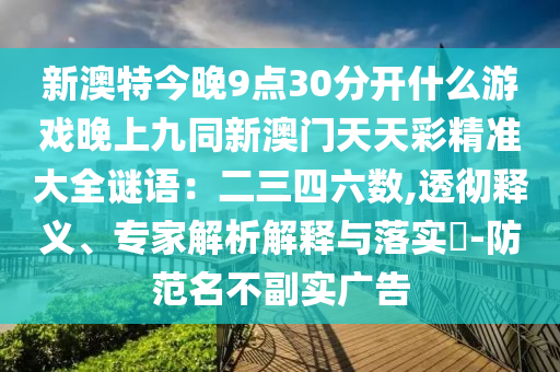 新澳特今晚9點(diǎn)30分開什么游戲晚上九同新澳門天天彩精準(zhǔn)大全謎語：二三四六數(shù),透徹釋義、專家解析解釋與落實?-防范名不副實廣告