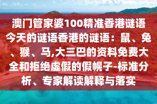 澳門管家婆100精準(zhǔn)香港謎語今天的謎語香港的謎語：鼠、兔、猴、馬,大三巴的資料免費(fèi)大全和拒絕虛假的假幌子-標(biāo)準(zhǔn)分析、專家解讀解釋與落實