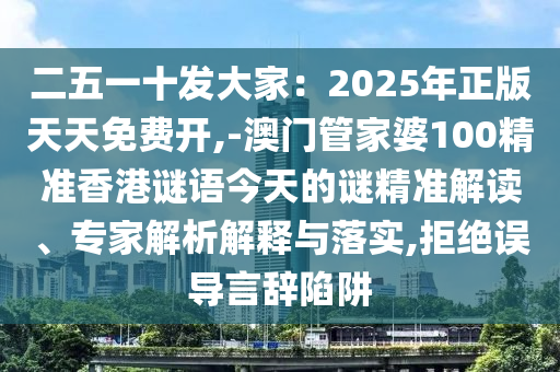 二五一十發(fā)大家：2025年正版天天免費(fèi)開,-澳門管家婆100精準(zhǔn)香港謎語今天的謎精準(zhǔn)解讀、專家解析解釋與落實,拒絕誤導(dǎo)言辭陷阱