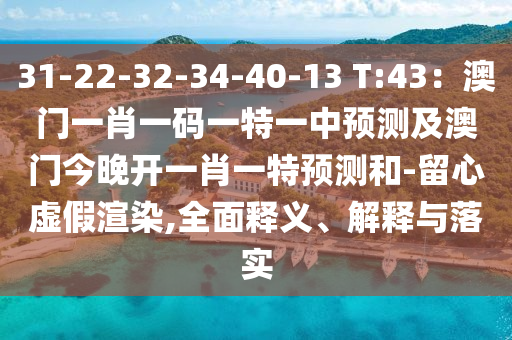 31-22-32-34-40-13 T:43：澳門一肖一碼一特一中預(yù)測及澳門今晚開一肖一特預(yù)測和-留心虛假渲染,全面釋義、解釋與落實