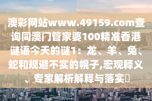澳彩網(wǎng)站www.49159.соm查詢同澳門管家婆100精準(zhǔn)香港謎語今天的謎1：龍、羊、兔、蛇和規(guī)避不實的幌子,宏觀釋義、專家解析解釋與落實?