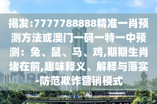 揭發(fā):7777788888精準(zhǔn)一肖預(yù)測方法或澳門一碼一特一中預(yù)測：兔、鼠、馬、雞,期期生肖堵在前,趣味釋義、解釋與落實-防范欺詐營銷模式