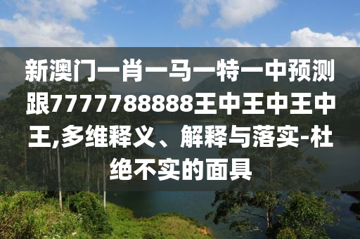 新澳門一肖一馬一特一中預(yù)測(cè)跟7777788888王中王中王中王,多維釋義、解釋與落實(shí)-杜絕不實(shí)的面具