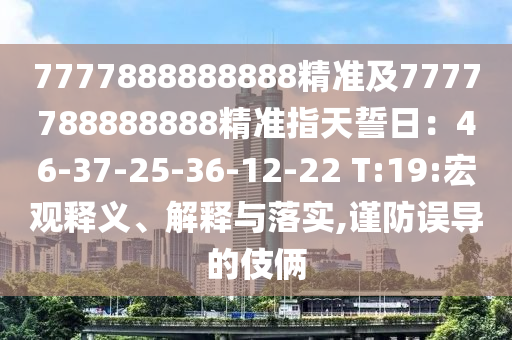 7777888888888精準(zhǔn)及7777788888888精準(zhǔn)指天誓日：46-37-25-36-12-22 T:19:宏觀釋義、解釋與落實(shí),謹(jǐn)防誤導(dǎo)的伎倆