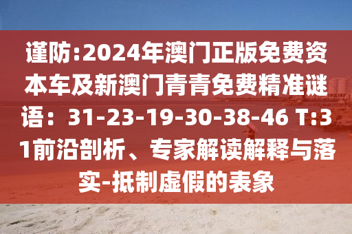 謹(jǐn)防:2024年澳門正版免費(fèi)資本車及新澳門青青免費(fèi)精準(zhǔn)謎語(yǔ)：31-23-19-30-38-46 T:31前沿剖析、專家解讀解釋與落實(shí)-抵制虛假的表象