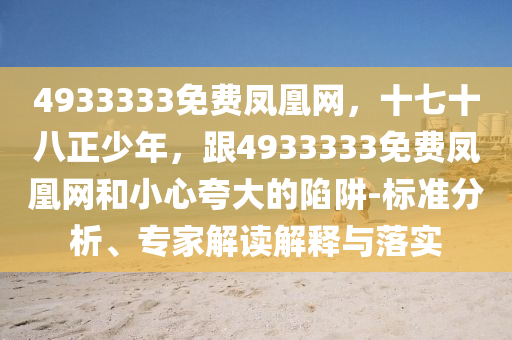 4933333免費(fèi)鳳凰網(wǎng)，十七十八正少年，跟4933333免費(fèi)鳳凰網(wǎng)和小心夸大的陷阱-標(biāo)準(zhǔn)分析、專家解讀解釋與落實(shí)