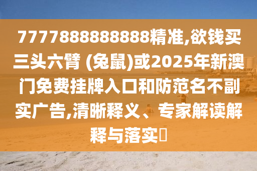 7777888888888精準(zhǔn),欲錢買三頭六臂 (兔鼠)或2025年新澳門免費(fèi)掛牌入口和防范名不副實(shí)廣告,清晰釋義、專家解讀解釋與落實(shí)?