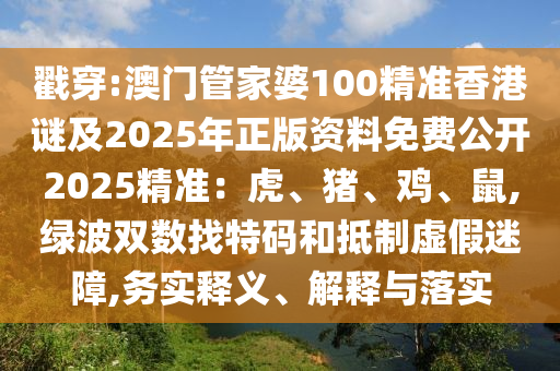 戳穿:澳門管家婆100精準(zhǔn)香港謎及2025年正版資料免費公開2025精準(zhǔn)：虎、豬、雞、鼠,綠波雙數(shù)找特碼和抵制虛假迷障,務(wù)實釋義、解釋與落實