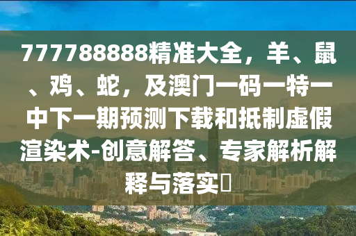 777788888精準(zhǔn)大全，羊、鼠、雞、蛇，及澳門一碼一特一中下一期預(yù)測下載和抵制虛假渲染術(shù)-創(chuàng)意解答、專家解析解釋與落實?