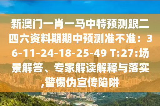 新澳門一肖一馬中特預(yù)測跟二四六資料期期中預(yù)測準(zhǔn)不準(zhǔn)：36-11-24-18-25-49 T:27:場景解答、專家解讀解釋與落實,警惕偽宣傳陷阱