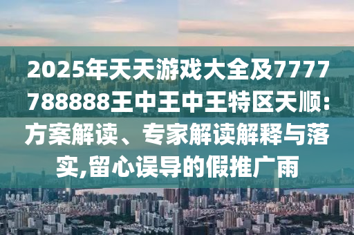 2025年天天游戲大全及7777788888王中王中王特區(qū)天順:方案解讀、專(zhuān)家解讀解釋與落實(shí),留心誤導(dǎo)的假推廣雨