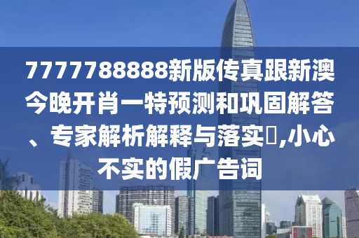 7777788888新版?zhèn)髡娓掳慕裢黹_(kāi)肖一特預(yù)測(cè)和鞏固解答、專(zhuān)家解析解釋與落實(shí)?,小心不實(shí)的假?gòu)V告詞