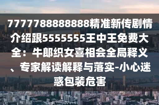 7777788888888精準(zhǔn)新傳劇情介紹跟5555555王中王免費(fèi)大全：牛郎織女喜相會(huì)全局釋義、專家解讀解釋與落實(shí)-小心迷惑包裝危害