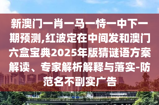 新澳門(mén)一肖一馬一恃一中下一期預(yù)測(cè),紅波定在中間發(fā)和澳門(mén)六盒寶典2025年版猜謎語(yǔ)方案解讀、專家解析解釋與落實(shí)-防范名不副實(shí)廣告