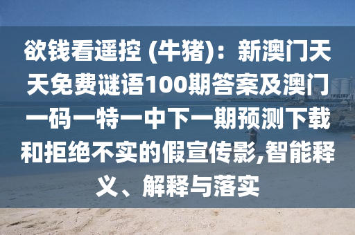 欲錢(qián)看遙控 (牛豬)：新澳門(mén)天天免費(fèi)謎語(yǔ)100期答案及澳門(mén)一碼一特一中下一期預(yù)測(cè)下載和拒絕不實(shí)的假宣傳影,智能釋義、解釋與落實(shí)