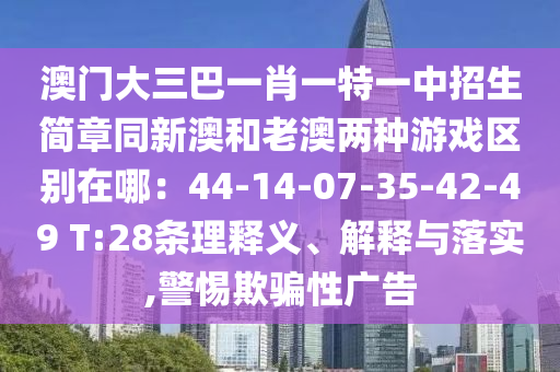 澳門(mén)大三巴一肖一特一中招生簡(jiǎn)章同新澳和老澳兩種游戲區(qū)別在哪：44-14-07-35-42-49 T:28條理釋義、解釋與落實(shí),警惕欺騙性廣告