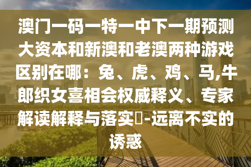 澳門(mén)一碼一特一中下一期預(yù)測(cè)大資本和新澳和老澳兩種游戲區(qū)別在哪：兔、虎、雞、馬,牛郎織女喜相會(huì)權(quán)威釋義、專家解讀解釋與落實(shí)?-遠(yuǎn)離不實(shí)的誘惑