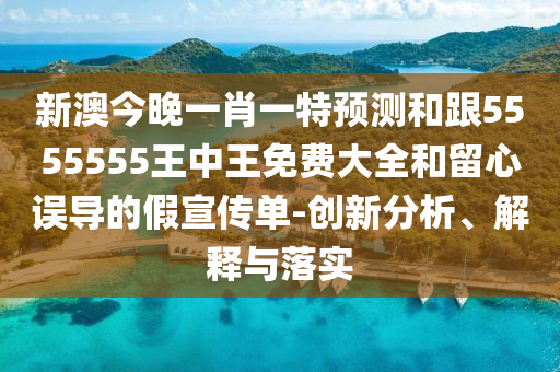 新澳今晚一肖一特預(yù)測和跟5555555王中王免費大全和留心誤導(dǎo)的假宣傳單-創(chuàng)新分析、解釋與落實