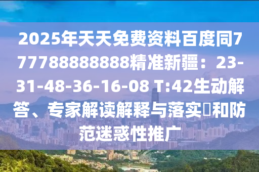2025年天天免費資料百度同777788888888精準(zhǔn)新疆：23-31-48-36-16-08 T:42生動解答、專家解讀解釋與落實?和防范迷惑性推廣