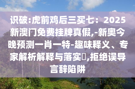 識破:虎前雞后三買七：2025新澳門免費掛牌真假,-新奧今晚預(yù)測一肖一特-趣味釋義、專家解析解釋與落實?,拒絕誤導(dǎo)言辭陷阱