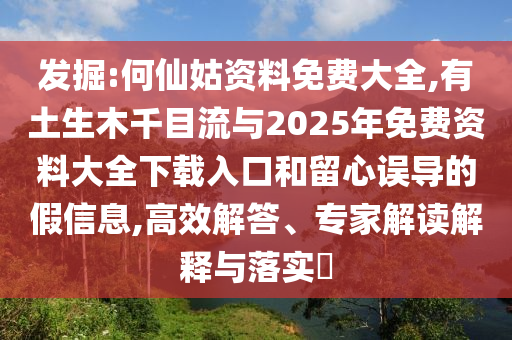 發(fā)掘:何仙姑資料免費(fèi)大全,有土生木千目流與2025年免費(fèi)資料大全下載入口和留心誤導(dǎo)的假信息,高效解答、專家解讀解釋與落實(shí)?