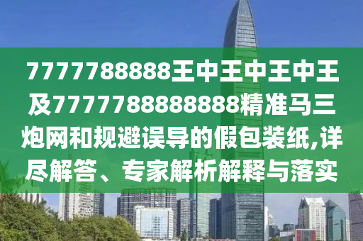 7777788888精準(zhǔn)新版功能介紹和大三巴的資料免費(fèi)大全標(biāo)準(zhǔn)釋義、專家解析解釋與落實(shí),規(guī)避不實(shí)鼓吹