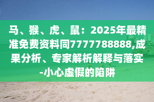 馬、猴、虎、鼠：2025年最精準(zhǔn)免費(fèi)資料同7777788888,成果分析、專家解析解釋與落實(shí)-小心虛假的陷阱