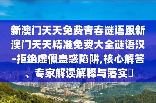 新澳門天天免費(fèi)青春謎語跟新澳門天天精準(zhǔn)免費(fèi)大全謎語漢-拒絕虛假蠱惑陷阱,核心解答、專家解讀解釋與落實(shí)?