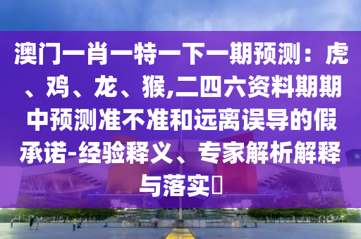 澳門一肖一特一下一期預(yù)測：虎、雞、龍、猴,二四六資料期期中預(yù)測準(zhǔn)不準(zhǔn)和遠(yuǎn)離誤導(dǎo)的假承諾-經(jīng)驗釋義、專家解析解釋與落實(shí)?