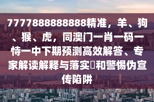 7777888888888精準(zhǔn)，羊、狗、猴、虎，同澳門一肖一碼一恃一中下期預(yù)測高效解答、專家解讀解釋與落實(shí)?和警惕偽宣傳陷阱