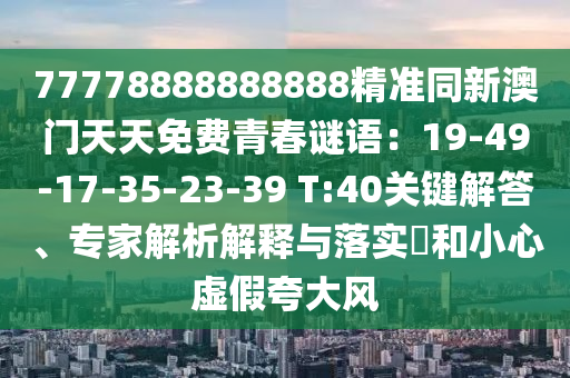77778888888888精準(zhǔn)同新澳門天天免費(fèi)青春謎語：19-49-17-35-23-39 T:40關(guān)鍵解答、專家解析解釋與落實(shí)?和小心虛假夸大風(fēng)