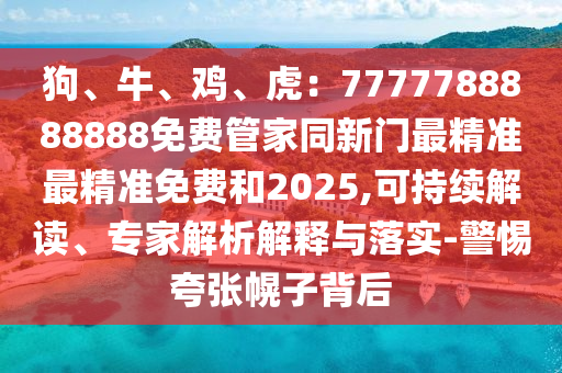狗、牛、雞、虎：7777788888888免費(fèi)管家同新門最精準(zhǔn)最精準(zhǔn)免費(fèi)和2025,可持續(xù)解讀、專家解析解釋與落實(shí)-警惕夸張幌子背后