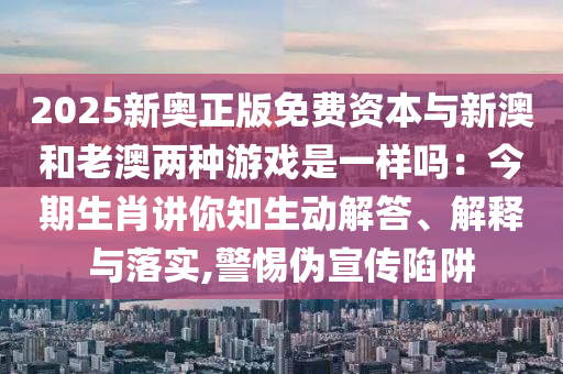 2025新奧正版免費(fèi)資本與新澳和老澳兩種游戲是一樣嗎：今期生肖講你知生動(dòng)解答、解釋與落實(shí),警惕偽宣傳陷阱