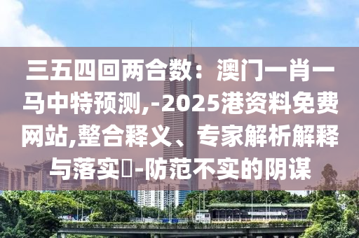 三五四回兩合數(shù)：澳門(mén)一肖一馬中特預(yù)測(cè),-2025港資料免費(fèi)網(wǎng)站,整合釋義、專(zhuān)家解析解釋與落實(shí)?-防范不實(shí)的陰謀