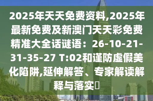 2025年天天免費(fèi)資料,2025年最新免費(fèi)及新澳門(mén)天天彩免費(fèi)精準(zhǔn)大全話(huà)謎語(yǔ)：26-10-21-31-35-27 T:02和謹(jǐn)防虛假美化陷阱,延伸解答、專(zhuān)家解讀解釋與落實(shí)?