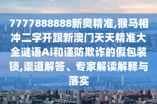 7777888888新奧精準(zhǔn),猴馬相沖二字開(kāi)跟新澳門(mén)天天精準(zhǔn)大全謎語(yǔ)Ai和謹(jǐn)防欺詐的假包裝鎖,渠道解答、專(zhuān)家解讀解釋與落實(shí)
