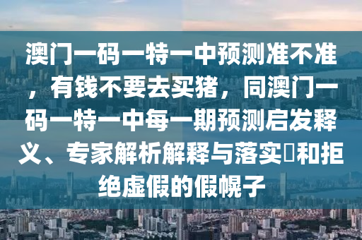 澳門(mén)一碼一特一中預(yù)測(cè)準(zhǔn)不準(zhǔn)，有錢(qián)不要去買(mǎi)豬，同澳門(mén)一碼一特一中每一期預(yù)測(cè)啟發(fā)釋義、專(zhuān)家解析解釋與落實(shí)?和拒絕虛假的假幌子