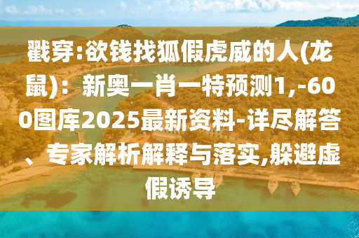 戳穿:欲錢(qián)找狐假虎威的人(龍鼠)：新奧一肖一特預(yù)測(cè)1,-600圖庫(kù)2025最新資料-詳盡解答、專(zhuān)家解析解釋與落實(shí),躲避虛假誘導(dǎo)