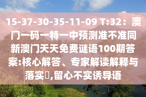 15-37-30-35-11-09 T:32：澳門(mén)一碼一特一中預(yù)測(cè)準(zhǔn)不準(zhǔn)同新澳門(mén)天天免費(fèi)謎語(yǔ)100期答案:核心解答、專(zhuān)家解讀解釋與落實(shí)?,留心不實(shí)誘導(dǎo)語(yǔ)
