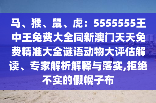 馬、猴、鼠、虎：5555555王中王免費(fèi)大全同新澳門(mén)天天免費(fèi)精準(zhǔn)大全謎語(yǔ)動(dòng)物大評(píng)估解讀、專(zhuān)家解析解釋與落實(shí),拒絕不實(shí)的假幌子布