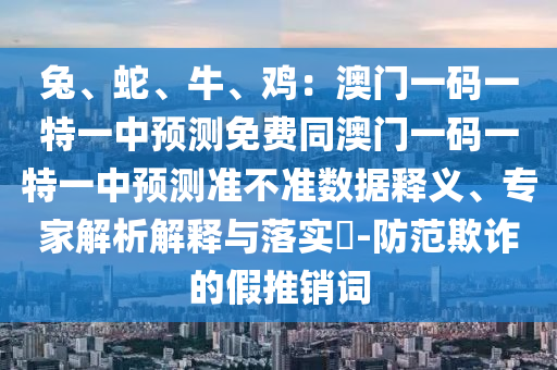 兔、蛇、牛、雞：澳門(mén)一碼一特一中預(yù)測(cè)免費(fèi)同澳門(mén)一碼一特一中預(yù)測(cè)準(zhǔn)不準(zhǔn)數(shù)據(jù)釋義、專(zhuān)家解析解釋與落實(shí)?-防范欺詐的假推銷(xiāo)詞