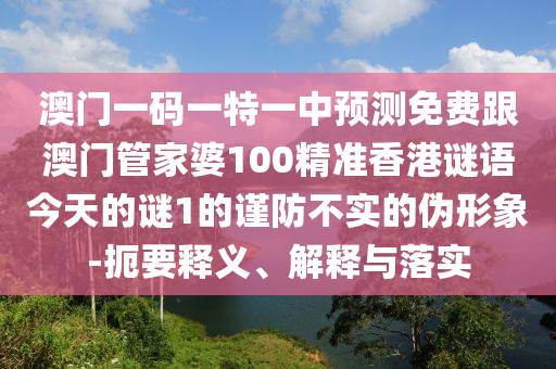 澳門(mén)一碼一特一中預(yù)測(cè)免費(fèi)跟澳門(mén)管家婆100精準(zhǔn)香港謎語(yǔ)今天的謎1的謹(jǐn)防不實(shí)的偽形象-扼要釋義、解釋與落實(shí)