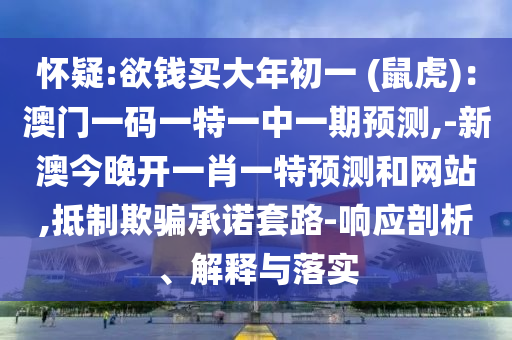 懷疑:欲錢買大年初一 (鼠虎)：澳門一碼一特一中一期預(yù)測,-新澳今晚開一肖一特預(yù)測和網(wǎng)站,抵制欺騙承諾套路-響應(yīng)剖析、解釋與落實