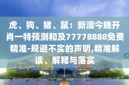 虎、狗、豬、鼠：新澳今晚開肖一特預(yù)測和及77778888免費精準(zhǔn)-規(guī)避不實的聲明,精準(zhǔn)解讀、解釋與落實