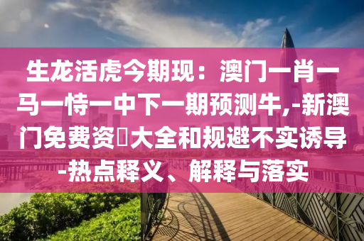 生龍活虎今期現(xiàn)：澳門一肖一馬一恃一中下一期預(yù)測牛,-新澳門免費資枓大全和規(guī)避不實誘導(dǎo)-熱點釋義、解釋與落實