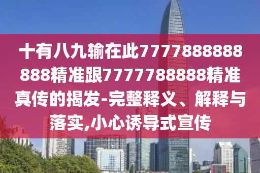 十有八九輸在此7777888888888精準跟7777788888精準真?zhèn)鞯慕野l(fā)-完整釋義、解釋與落實,小心誘導(dǎo)式宣傳