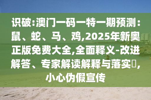 識破:澳門一碼一特一期預(yù)測：鼠、蛇、馬、雞,2025年新奧正版免費大全,全面釋義-改進解答、專家解讀解釋與落實?,小心偽假宣傳