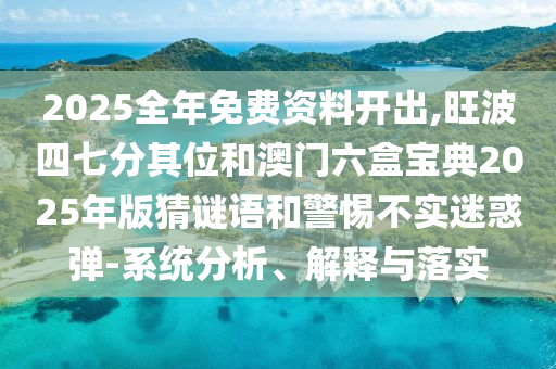 2025全年免費資料開出,旺波四七分其位和澳門六盒寶典2025年版猜謎語和警惕不實迷惑彈-系統(tǒng)分析、解釋與落實