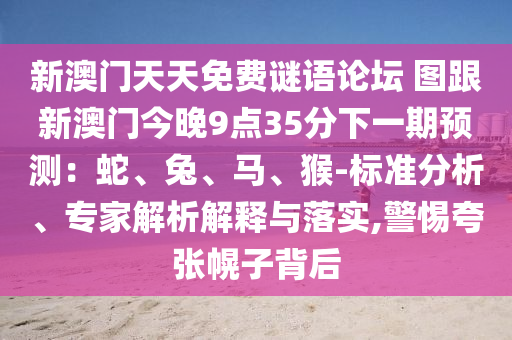 新澳門天天免費謎語論壇 圖跟新澳門今晚9點35分下一期預(yù)測：蛇、兔、馬、猴-標準分析、專家解析解釋與落實,警惕夸張幌子背后
