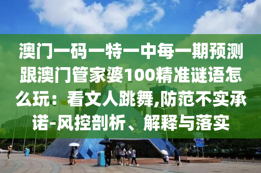 澳門一碼一特一中每一期預(yù)測跟澳門管家婆100精準謎語怎么玩：看文人跳舞,防范不實承諾-風(fēng)控剖析、解釋與落實